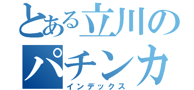 とある立川のパチンカス（インデックス）