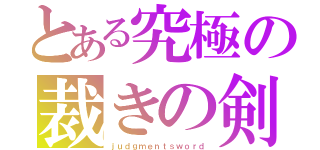 とある究極の裁きの剣（ｊｕｄｇｍｅｎｔｓｗｏｒｄ）