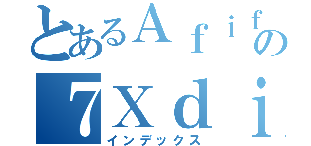 とあるＡｆｉｆの７Ｘｄｉｓｍ（インデックス）