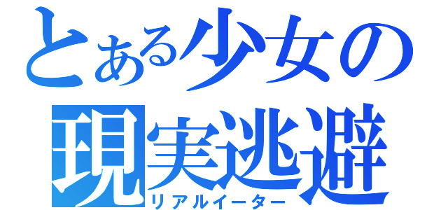 とある少女の現実逃避（リアルイーター）