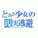 とある少女の現実逃避（リアルイーター）