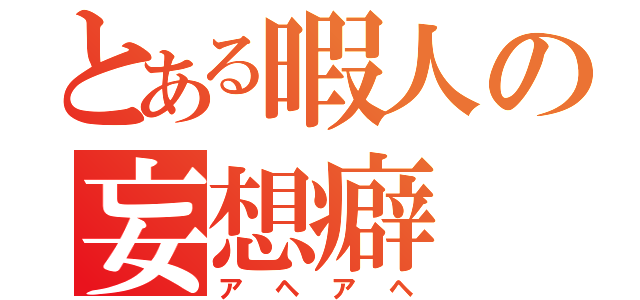 とある暇人の妄想癖（アヘアヘ）