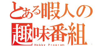 とある暇人の趣味番組（Ｈｏｂｂｙ Ｐｒｏｇｒａｍ）