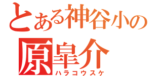 とある神谷小の原皐介（ハラコウスケ）