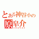 とある神谷小の原皐介（ハラコウスケ）