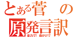 とある菅の原発言訳（全力で！命がけで）