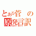 とある菅の原発言訳（全力で！命がけで）