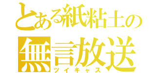 とある紙粘土の無言放送（ツイキャス）