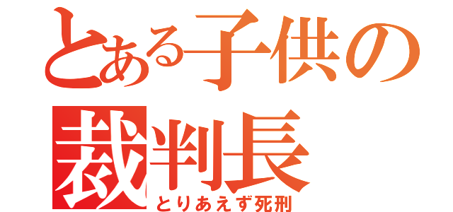 とある子供の裁判長（とりあえず死刑）