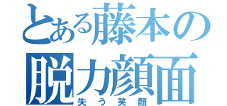 とある藤本の脱力顔面（失う笑顔）