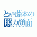 とある藤本の脱力顔面（失う笑顔）