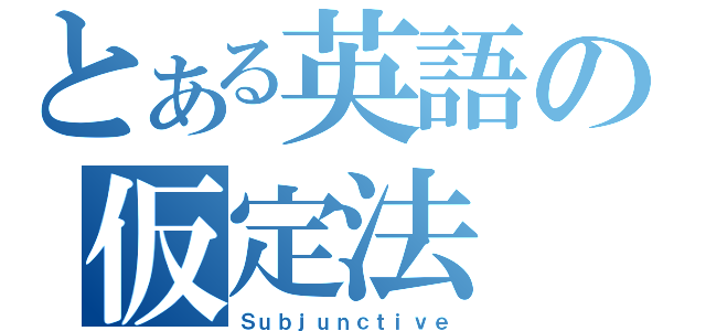 とある英語の仮定法（Ｓｕｂｊｕｎｃｔｉｖｅ）