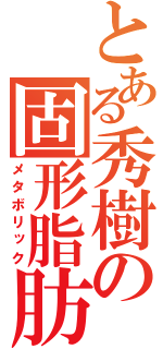 とある秀樹の固形脂肪（メタボリック）