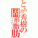 とある秀樹の固形脂肪（メタボリック）