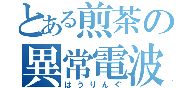 とある煎茶の異常電波（はうりんぐ）