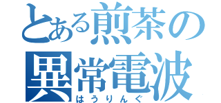 とある煎茶の異常電波（はうりんぐ）