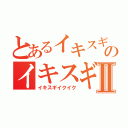 とあるイキスギイクイクンアァーッのイキスギイクイクやりますねぇ！！Ⅱ（イキスギイクイク）