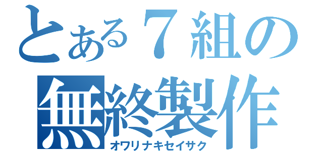 とある７組の無終製作（オワリナキセイサク）