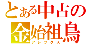 とある中古の金始祖鳥（アレックス）