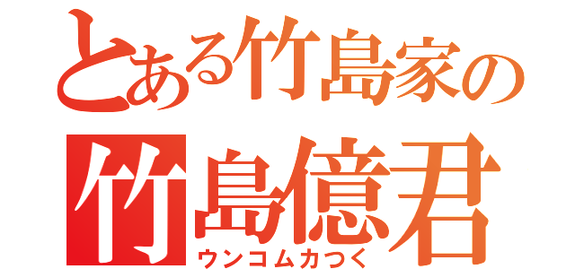 とある竹島家の竹島億君（ウンコムカつく）