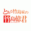 とある竹島家の竹島億君（ウンコムカつく）