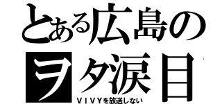 とある広島のヲタ涙目（ＶＩＶＹを放送しない）