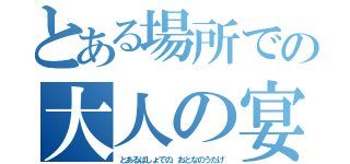 とある場所での大人の宴（とあるばしょでの、おとなのうたげ）