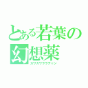 とある若葉の幻想薬（カワカワララチャン）