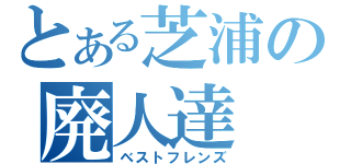 とある芝浦の廃人達（ベストフレンズ）