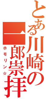 とある川崎の一郎崇拝（ホモリン☆）