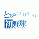 とあるゴリラ の初野球（インデックス）