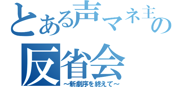 とある声マネ主の反省会（～新劇序を終えて～）