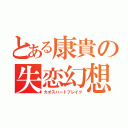 とある康貴の失恋幻想（カオスハートブレイク）