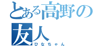 とある高野の友人（ひなちゃん）