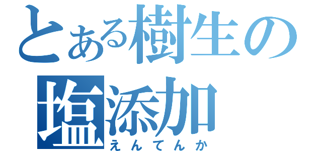 とある樹生の塩添加（えんてんか）