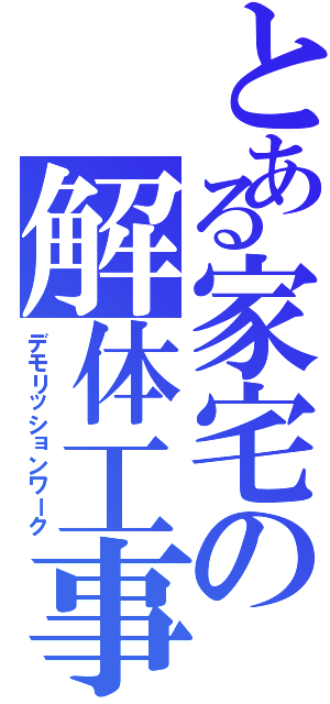 とある家宅の解体工事Ⅱ（デモリッションワーク）