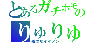 とあるガチホモのりゅりゅ（残念なイケメン）