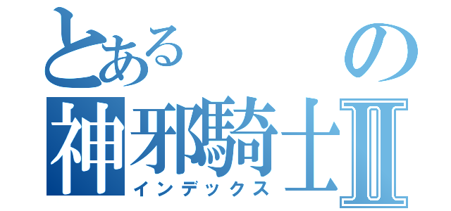 とあるの神邪騎士団Ⅱ（インデックス）