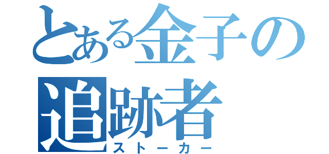 とある金子の追跡者（ストーカー）