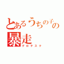 とあるうちの子の暴走（グロテスク）