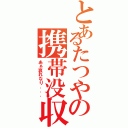 とあるたつやの携帯没収（あぁ哀れなり．．．）