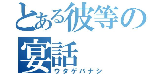 とある彼等の宴話（ウタゲバナシ）