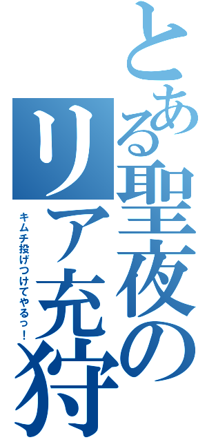 とある聖夜のリア充狩り（キムチ投げつけてやるっ！）