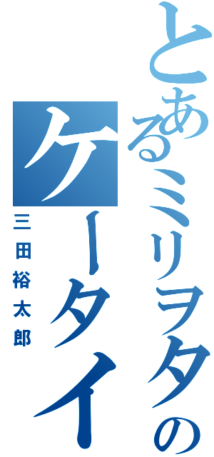 とあるミリヲタのケータイ（三田裕太郎）