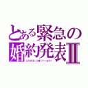 とある緊急の婚約発表Ⅱ（この子はいつ帰ってくるの？）