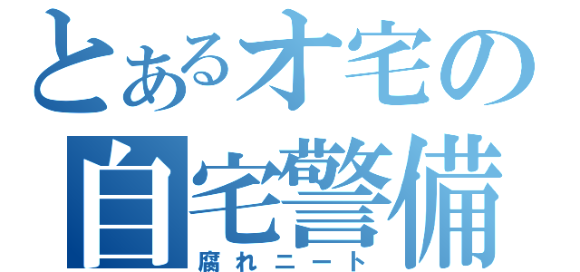 とあるオ宅の自宅警備員（腐れニート）