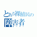 とある裸鯖民の障害者（ゲーマー）