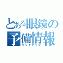 とある眼鏡の予備情報（バックアップ）