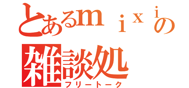 とあるｍｉｘｉの雑談処（フリートーク）