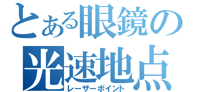 とある眼鏡の光速地点（レーザーポイント）